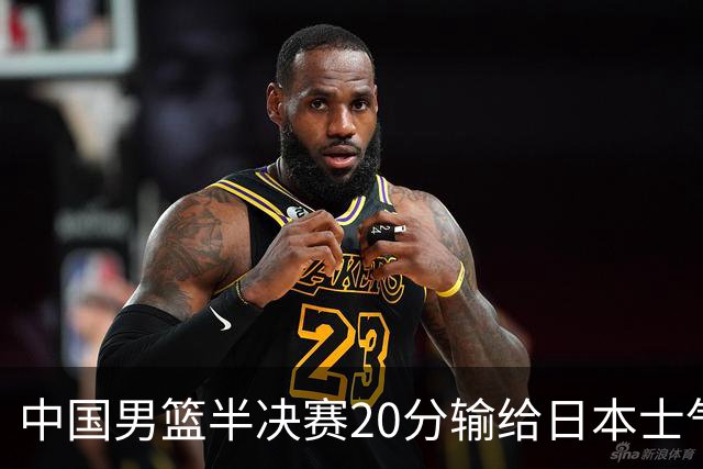 中国男篮半决赛20分输给日本士气大受打击 成绩再次退步需要反思